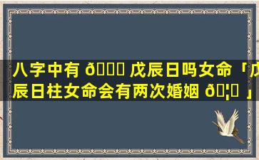 八字中有 🕊 戊辰日吗女命「戊辰日柱女命会有两次婚姻 🦆 」